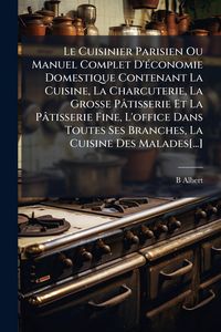 Produktbild: Le Cuisinier Parisien Ou Manuel Complet D'&Atilde;(c)conomie Domestique Contenant La Cuisine, La Charcuterie, La Grosse P&acirc;tisserie Et La P&acirc;tisserie Fine, L'office Dans Toutes Ses Branches, La Cuisine Des Malades[...]