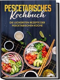 Produktbild: Pescetarisches Kochbuch: Die leckersten Rezepte der pescetarischen Küche – inkl. Fingerfood, Snacks & Poke Bowls für Pescetarier