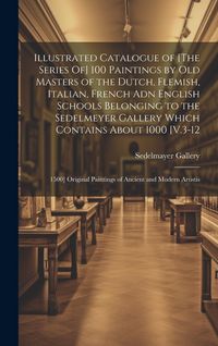 Produktbild: Illustrated Catalogue of [The Series Of] 100 Paintings by Old Masters of the Dutch, Flemish, Italian, French Adn English Schools Belonging to the Sede
