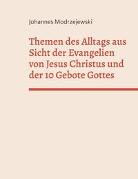 Produktbild: Themen des Alltags aus Sicht der Evangelien von Jesus Christus und der 10 Gebote Gottes
