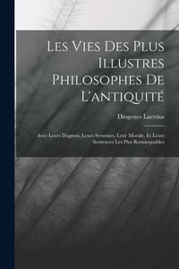 Produktbild: Les Vies Des Plus Illustres Philosophes De L'antiquit&eacute;: Avec Leurs Dogmes, Leurs Sytsemes, Leur Morale, Et Leurs Sentences Les Plus Remarquables