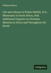 Produktbild: Life and Labours of Robert Moffat, D.D., Missionary in South Africa, with Additional Chapters on Christian Missions in Africa and Throughout the World