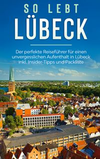 Produktbild: So lebt L&uuml;beck: Der perfekte Reisef&uuml;hrer f&uuml;r einen unvergesslichen Aufenthalt in L&uuml;beck inkl. Insider-Tipps und Packliste