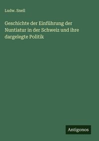Produktbild: Geschichte der Einf&uuml;hrung der Nuntiatur in der Schweiz und ihre dargelegte Politik