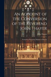 Produktbild: An Account of the Conversion of the Reverend John Thayer: Formerly a Protestant Minister of Boston