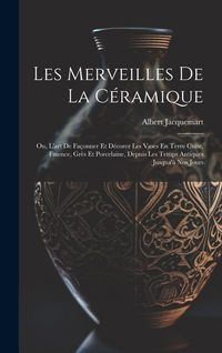 Produktbild: Les Merveilles De La C&eacute;ramique: Ou, L'art De Fa&ccedil;onner Et D&eacute;corer Les Vases En Terre Cuite, Fa&iuml;ence, Gr&egrave;s Et Porcelaine, Depuis Les Temps Antiques Jusq