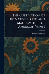 Produktbild: The Cultivation of The Native Grape, and Manufacture of American Wines
