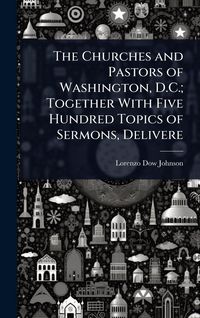 Produktbild: The Churches and Pastors of Washington, D.C.; Together With Five Hundred Topics of Sermons, Delivere