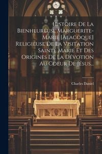 Produktbild: Histoire De La Bienheureuse Marguerite-marie [alacoque] Religieuse De La Visitation Sainte Marie Et Des Origines De La D&eacute;votion Au Coeur De J&eacute;sus...