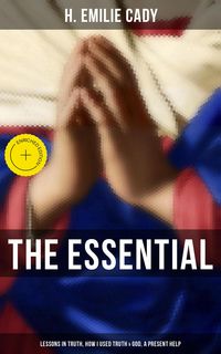 Produktbild: The Essential H. Emilie Cady: Lessons in Truth, How I Used Truth & God, A Present Help