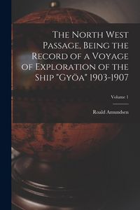 Produktbild: The North West Passage, Being the Record of a Voyage of Exploration of the Ship "Gy&ouml;a" 1903-1907; Volume 1