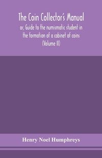 Produktbild: The Coin Collector'S Manual, Or, Guide To The Numismatic Student In The Formation Of A Cabinet Of Coins