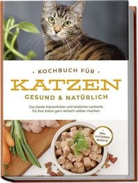 Produktbild: Kochbuch f&uuml;r Katzen - gesund & nat&uuml;rlich: Das beste Katzenfutter und k&ouml;stliche Leckerlis f&uuml;r Ihre Katze ganz einfach selber machen - inkl. Katzeneis Rezepte