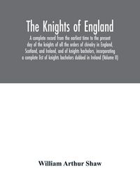 Produktbild: The Knights of England. A complete record from the earliest time to the present day of the knights of all the orders of chivalry in England, Scotland, and Ireland, and of knights bachelors, incorporating a complete list of knights bachelors dubbed in Irel