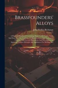 Produktbild: Brassfounders' Alloys: A Practical Handbook Containing Many Useful Tables, Notes And Data, For The Guidance Of Manufacturers And Tradesmen To