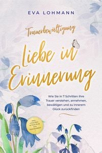 Produktbild: Trauerbew&auml;ltigung - Liebe in Erinnerung: Wie Sie in 7 Schritten Ihre Trauer verstehen, annehmen, bew&auml;ltigen und zu innerem Gl&uuml;ck zur&uuml;ckfinden - inkl.