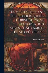Produktbild: Le Miel D&eacute;coulant Du Rocher Qui Est Christ Ou Br&egrave;ve Exhortation Adress&eacute;e Aux Saints Et Aux P&eacute;cheurs...