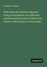 Produktbild: Prize Essay the Teacher's Manual: being an Exposition of an Efficient and Economical System of Education Suited to the Wants of a Free People