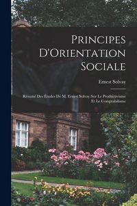 Produktbild: Principes D'Orientation Sociale: R&eacute;sum&eacute; Des &Eacute;tudes De M. Ernest Solvay Sur Le Productivisme Et Le Comptabilisme