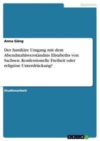 Produktbild: Der famili&auml;re Umgang mit dem Abendmahlsverst&auml;ndnis Elisabeths von Sachsen. Konfessionelle Freiheit oder religi&ouml;se Unterdr&uuml;ckung?