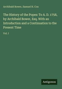 Produktbild: The History of the Popes: To A. D. 1758, by Archibald Bower, Esq. With an Introduction and a Continuation to the Present Time