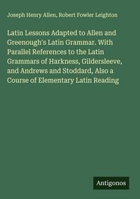 Produktbild: Latin Lessons Adapted to Allen and Greenough's Latin Grammar. With Parallel References to the Latin Grammars of Harkness, Gildersleeve, and Andrews an