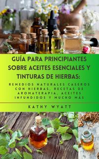 Produktbild: Gu&iacute;a para principiantes sobre aceites esenciales y tinturas de hierbas: remedios naturales caseros con hierbas, recetas de aromaterapia, aceites infun