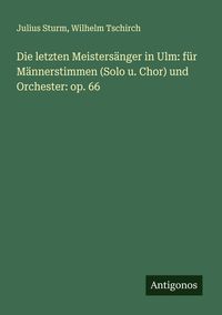 Produktbild: Die letzten Meisters&auml;nger in Ulm: f&uuml;r M&auml;nnerstimmen (Solo u. Chor) und Orchester: op. 66