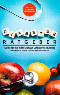 Produktbild: Diabetes Ratgeber: Wie Sie den richtigen Umgang mit Diabetes erlernen und Ihren Blutzucker dauerhaft senken - inkl. den besten Tipps f&uuml;r Diabetiker