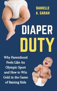 Produktbild: Diaper Duty: Why Parenthood Feels Like an Olympic Sport and How to Win Gold in the Game of Raising Kids