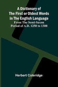 Produktbild: A Dictionary Of The First Or Oldest Words In The English Language; From The Semi-Saxon Period Of A.D. 1250 To 1300