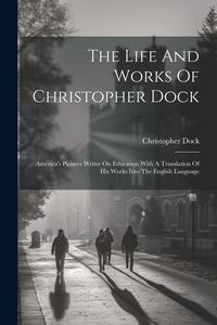 Produktbild: The Life And Works Of Christopher Dock: America's Pioneer Writer On Education With A Translation Of His Works Into The English Language