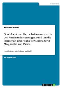 Produktbild: Geschlecht und Herrschaftsnormative in den Auseinandersetzungen rund um die Herrschaft und Politik der Statthalterin Margarethe von Parma