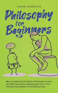 Produktbild: Philosophy for Beginners How to Understand the Basics of Philosophy as Easy as Child's Play and Successfully Apply Them in Your Everyday Life by Means