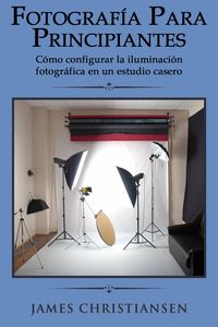 Produktbild: Fotograf&iacute;a para principiantes: C&oacute;mo configurar la iluminaci&oacute;n fotogr&aacute;fica en un estudio casero