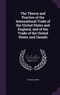 Produktbild: The Theory and Practice of the International Trade of the United States and England, and of the Trade of the United States and Canada