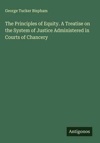 Produktbild: The Principles of Equity. A Treatise on the System of Justice Administered in Courts of Chancery