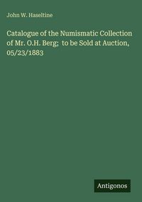 Produktbild: Catalogue of the Numismatic Collection of Mr. O.H. Berg; to be Sold at Auction, 05/23/1883