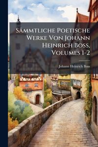 Produktbild: S&auml;mmtliche Poetische Werke Von Johann Heinrich Boss, Volumes 1-2