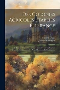 Produktbild: Des Colonies Agricoles &Eacute;tablies En France: En Faveur Des Jeunes D&eacute;tenus, Enfants Trouves, Pauvres, Orphelins Et Abandonn&eacute;s: Pr&eacute;cis Historique Et Stati
