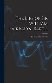 Produktbild: The Life of Sir William Fairbairn, Bart. ..