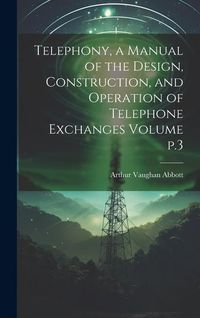 Produktbild: Telephony, a Manual of the Design, Construction, and Operation of Telephone Exchanges Volume p.3
