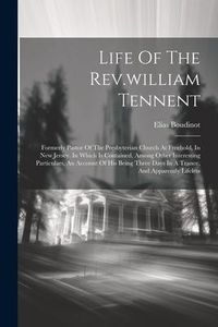 Produktbild: Life Of The Rev.william Tennent: Formerly Pastor Of The Presbyterian Church At Freehold, In New Jersey. In Which Is Contained, Among Other Interesting
