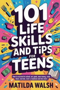 Produktbild: 101 Life Skills and Tips for Teens - How to succeed in school, boost your self-confidence, set goals, save money, cook, clean, start a business and lo