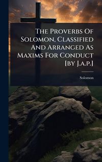 Produktbild: The Proverbs Of Solomon, Classified And Arranged As Maxims For Conduct [by J.a.p.]