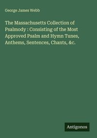 Produktbild: The Massachusetts Collection of Psalmody : Consisting of the Most Approved Psalm and Hymn Tunes, Anthems, Sentences, Chants, &c.