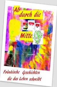 Produktbild: Ab durch die Mitte Fr&auml;nkische Geschichten die das Leben schreibt