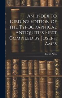 Produktbild: An Index to Dibdin's Edition of the Typographical Antiquities First Compiled by Joseph Ames