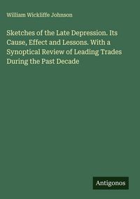 Produktbild: Sketches of the Late Depression. Its Cause, Effect and Lessons. With a Synoptical Review of Leading Trades During the Past Decade