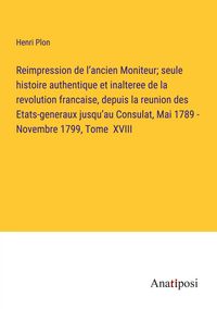 Produktbild: Reimpression de l'ancien Moniteur; seule histoire authentique et inalteree de la revolution francaise, depuis la reunion des Etats-generaux jusqu'au C